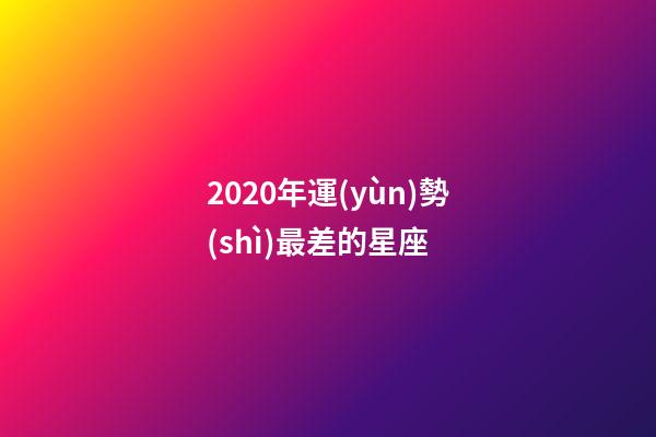 2020年運(yùn)勢(shì)最差的星座 (2020年運(yùn)勢(shì)最差的星座女)-第1張-觀點(diǎn)-玄機(jī)派